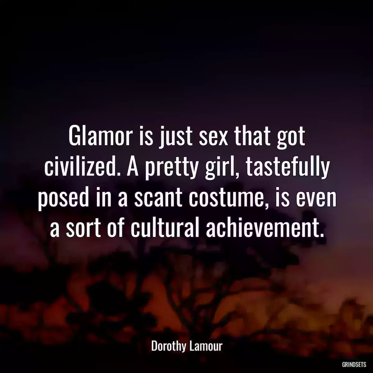 Glamor is just sex that got civilized. A pretty girl, tastefully posed in a scant costume, is even a sort of cultural achievement.