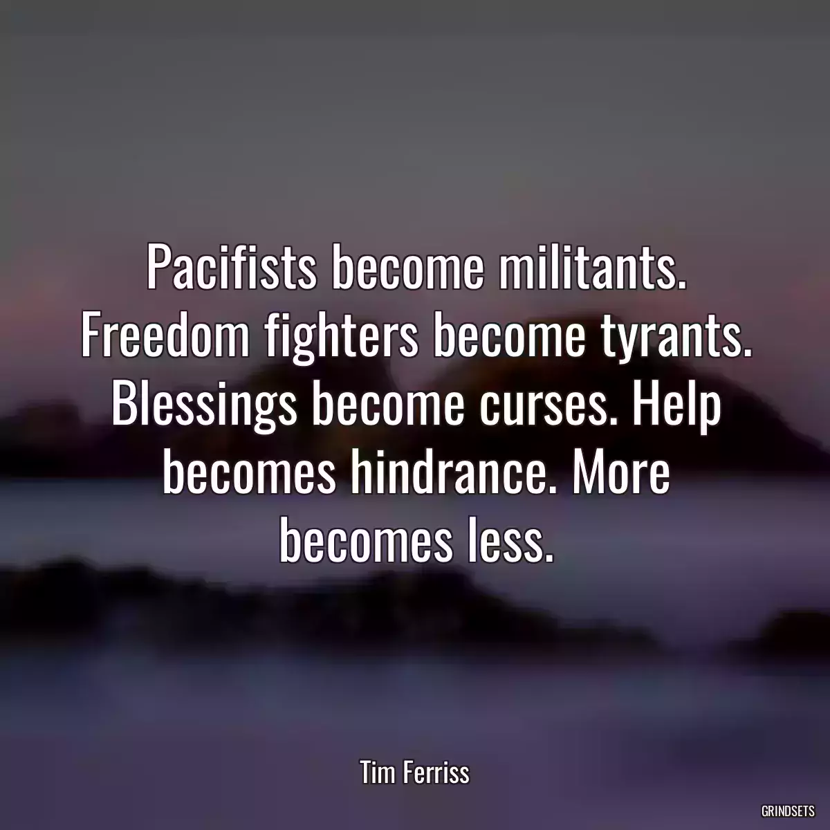 Pacifists become militants. Freedom fighters become tyrants. Blessings become curses. Help becomes hindrance. More becomes less.