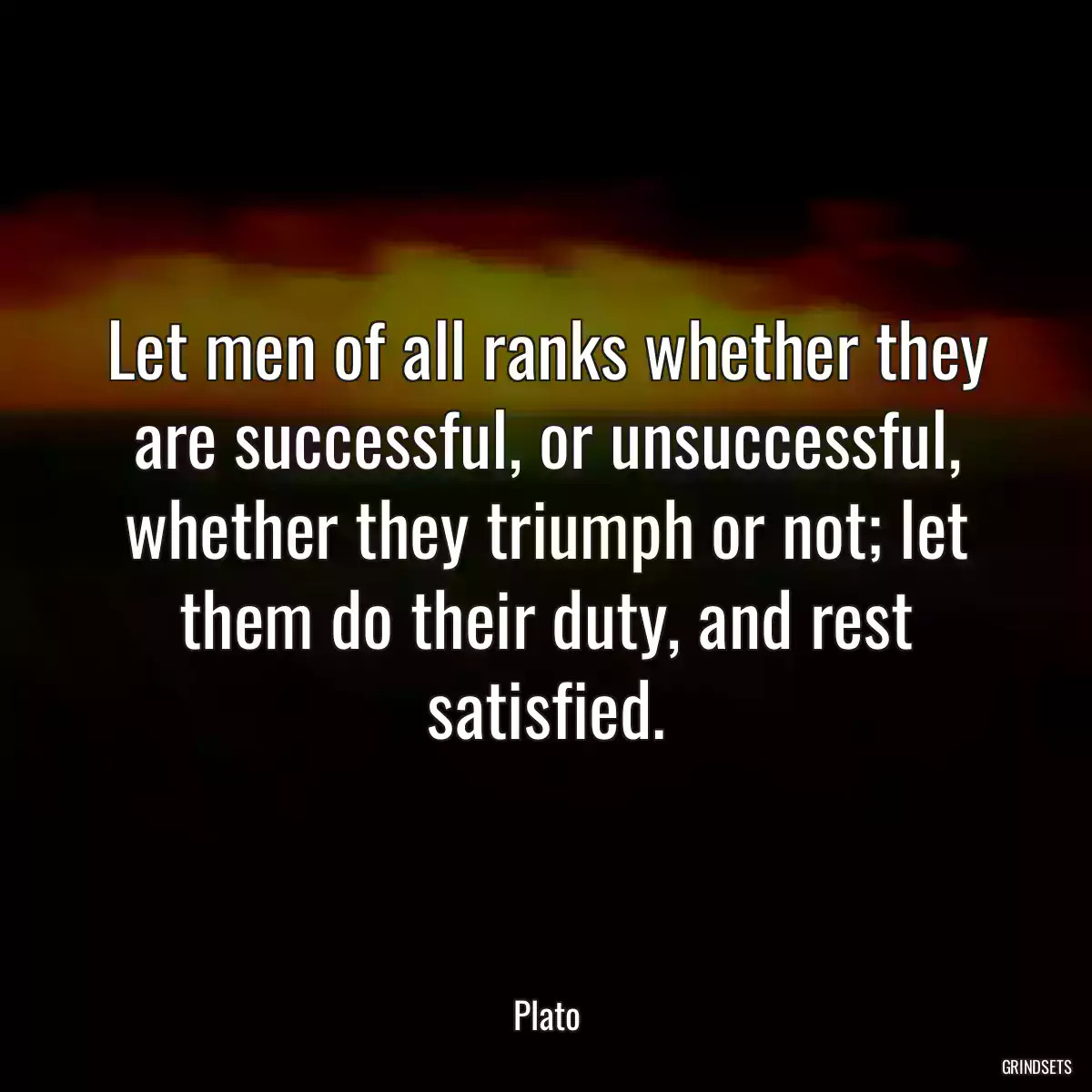 Let men of all ranks whether they are successful, or unsuccessful, whether they triumph or not; let them do their duty, and rest satisfied.