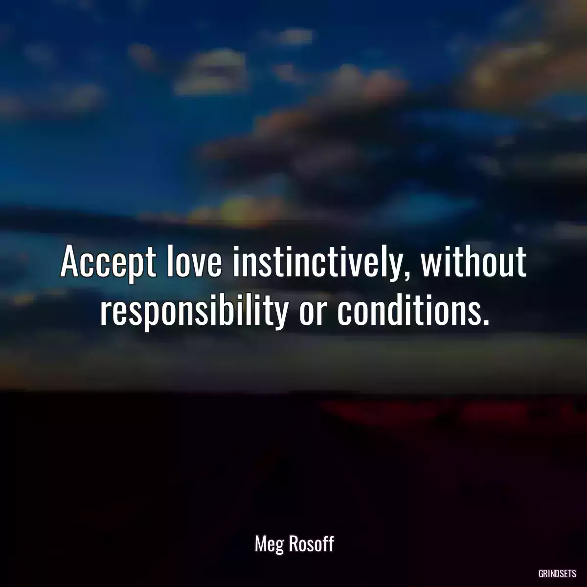 Accept love instinctively, without responsibility or conditions.