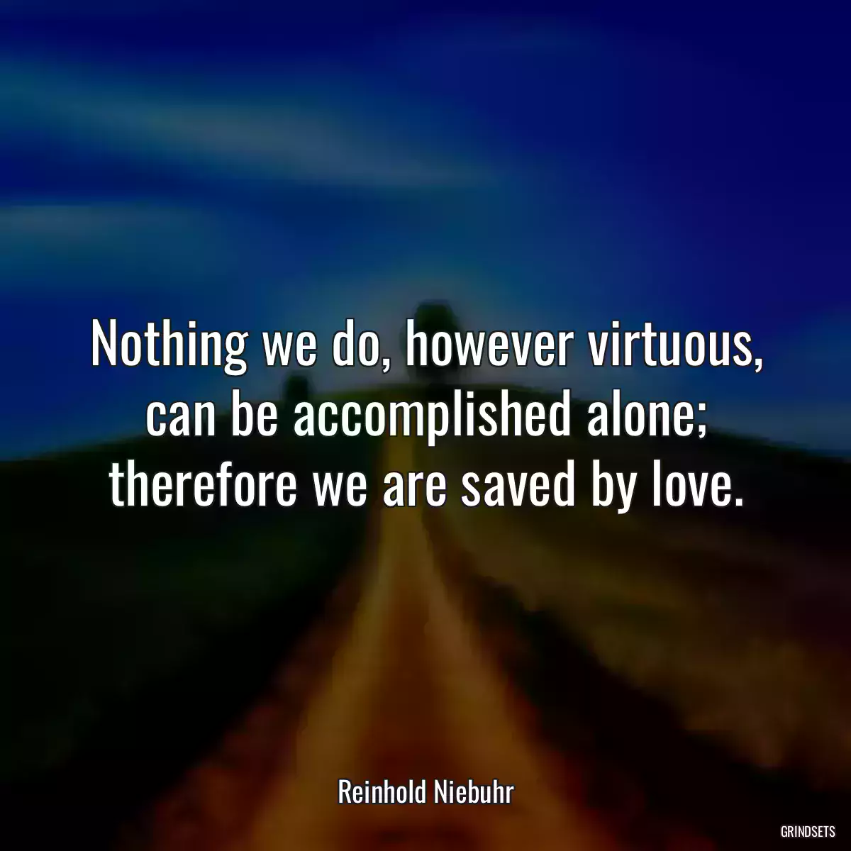 Nothing we do, however virtuous, can be accomplished alone; therefore we are saved by love.