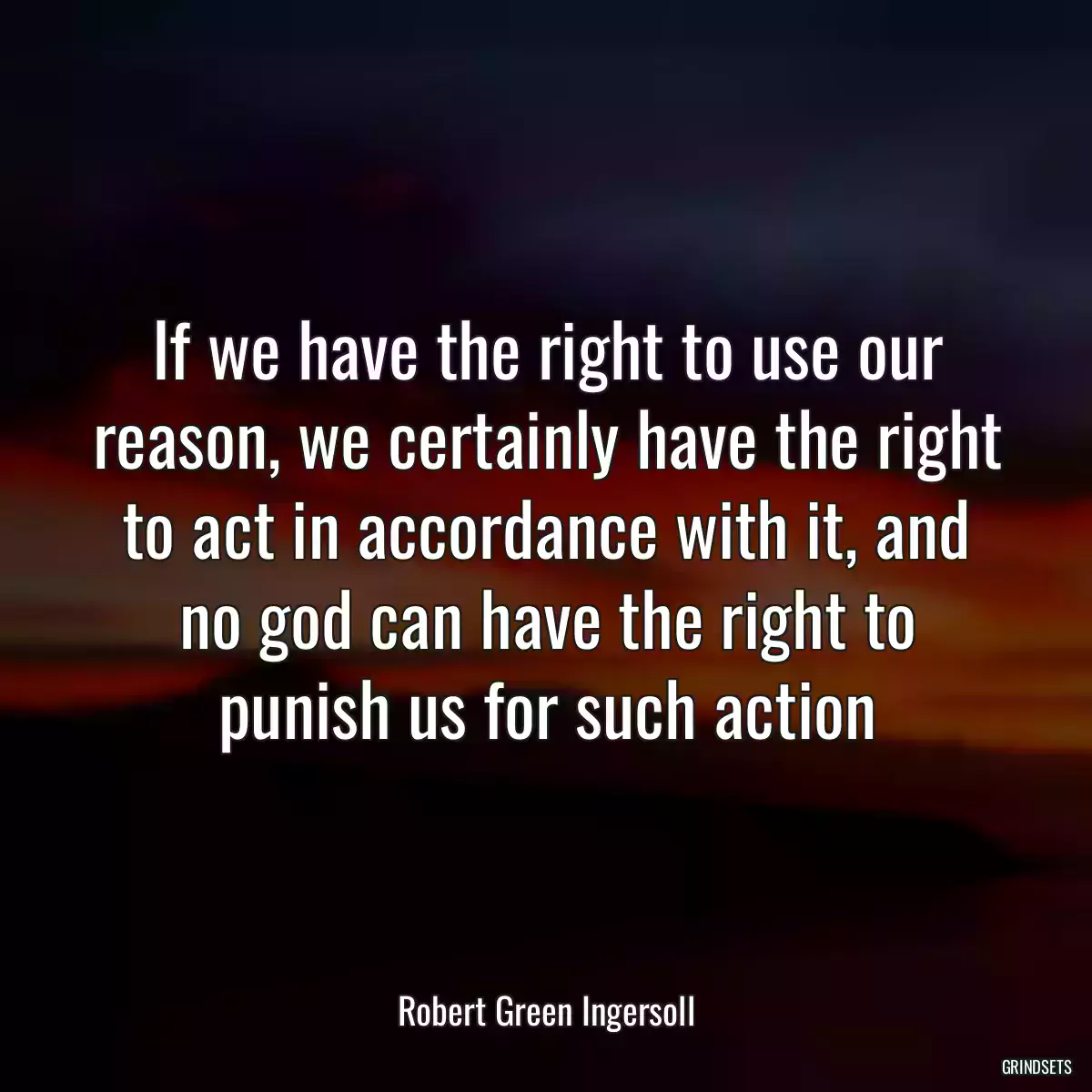 If we have the right to use our reason, we certainly have the right to act in accordance with it, and no god can have the right to punish us for such action