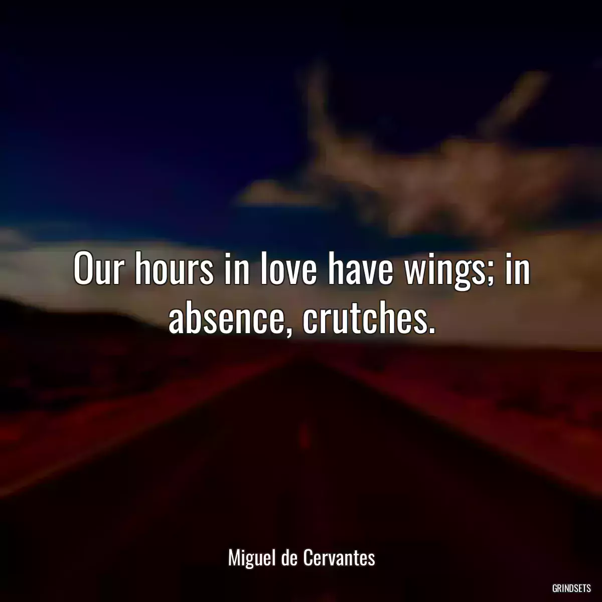 Our hours in love have wings; in absence, crutches.