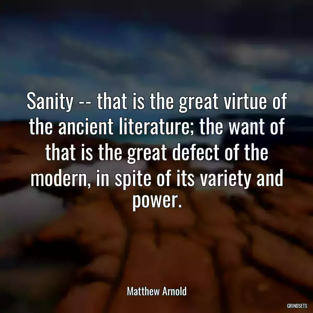 Sanity -- that is the great virtue of the ancient literature; the want of that is the great defect of the modern, in spite of its variety and power.