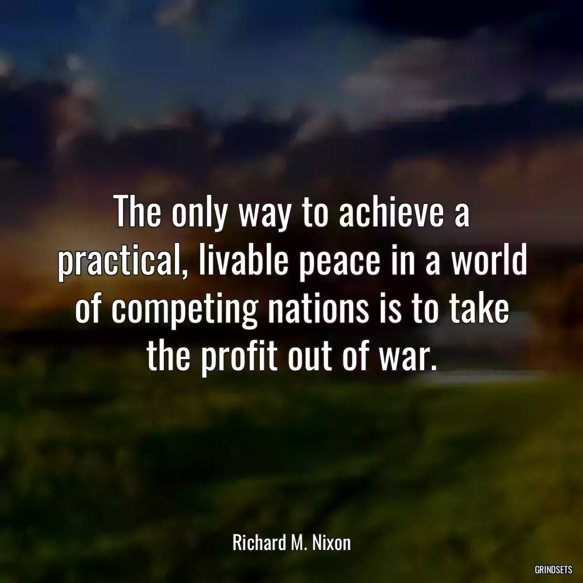 The only way to achieve a practical, livable peace in a world of competing nations is to take the profit out of war.