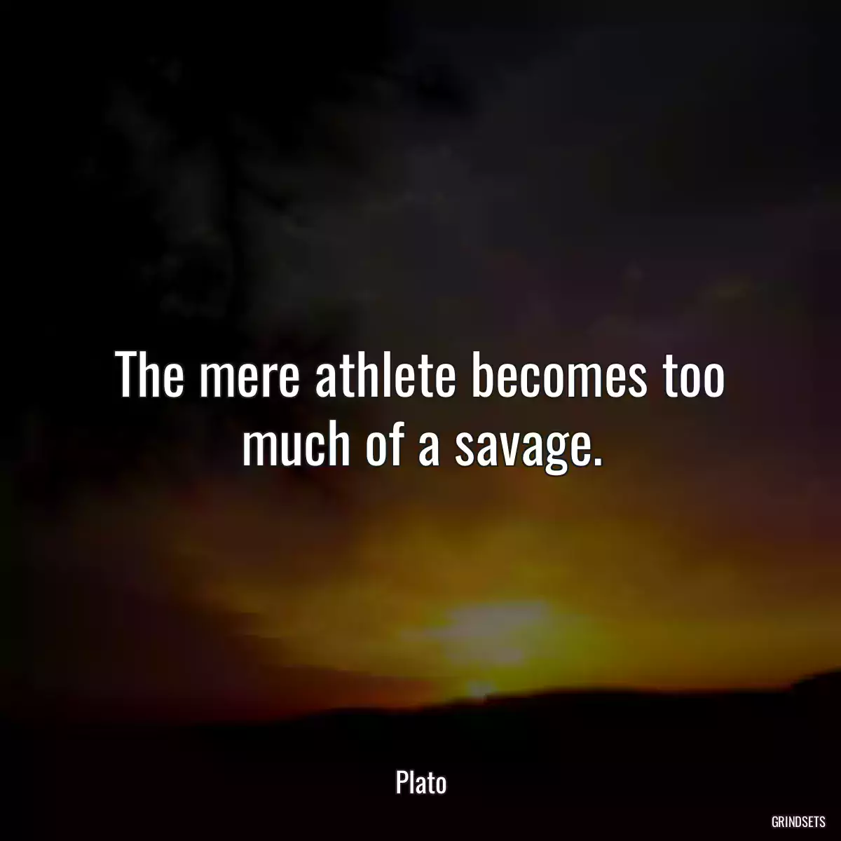 The mere athlete becomes too much of a savage.