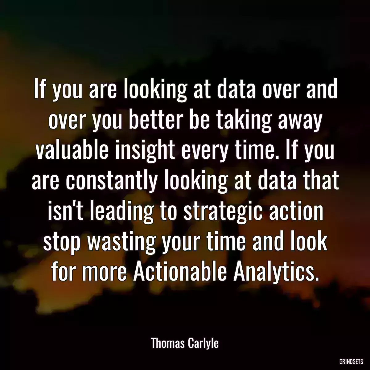 If you are looking at data over and over you better be taking away valuable insight every time. If you are constantly looking at data that isn\'t leading to strategic action stop wasting your time and look for more Actionable Analytics.