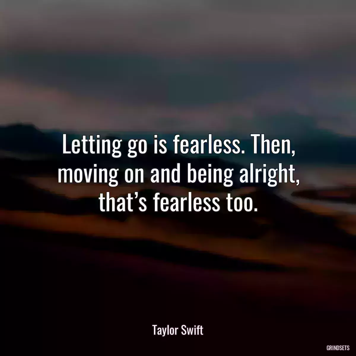 Letting go is fearless. Then, moving on and being alright, that’s fearless too.