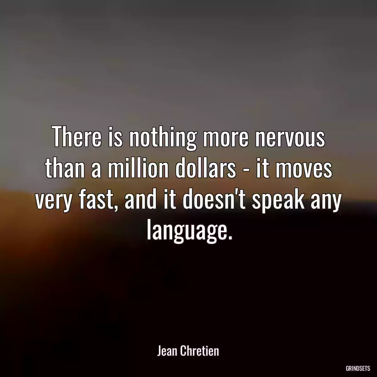 There is nothing more nervous than a million dollars - it moves very fast, and it doesn\'t speak any language.