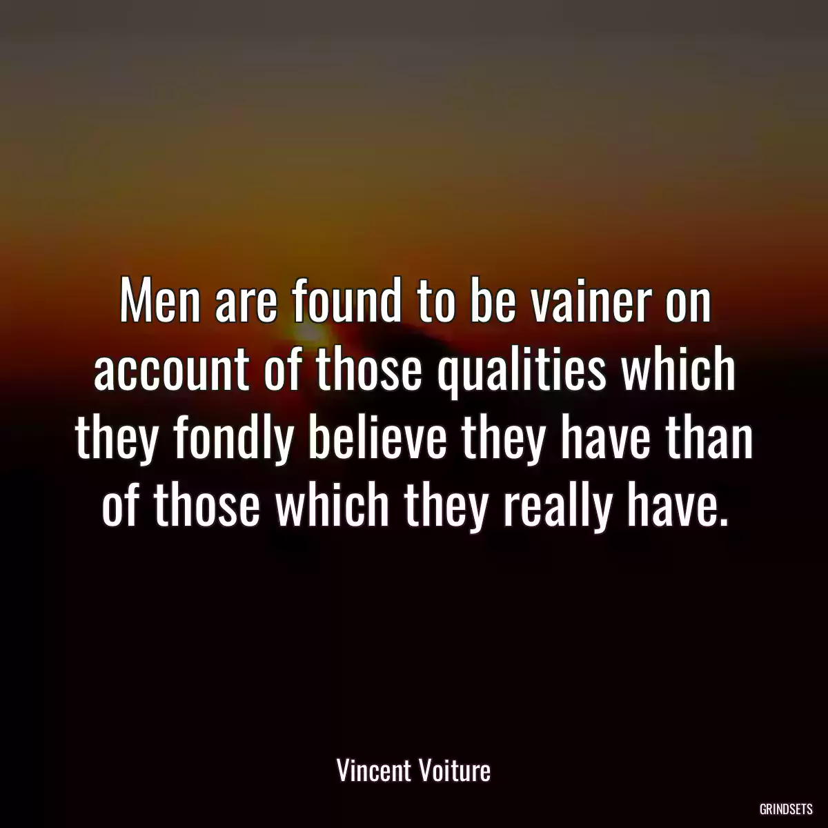 Men are found to be vainer on account of those qualities which they fondly believe they have than of those which they really have.