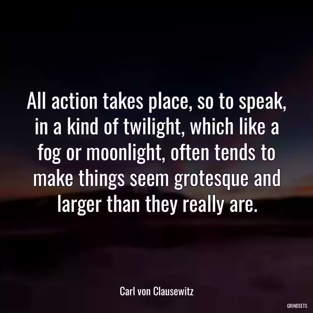 All action takes place, so to speak, in a kind of twilight, which like a fog or moonlight, often tends to make things seem grotesque and larger than they really are.