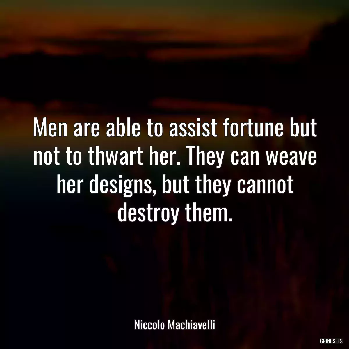 Men are able to assist fortune but not to thwart her. They can weave her designs, but they cannot destroy them.