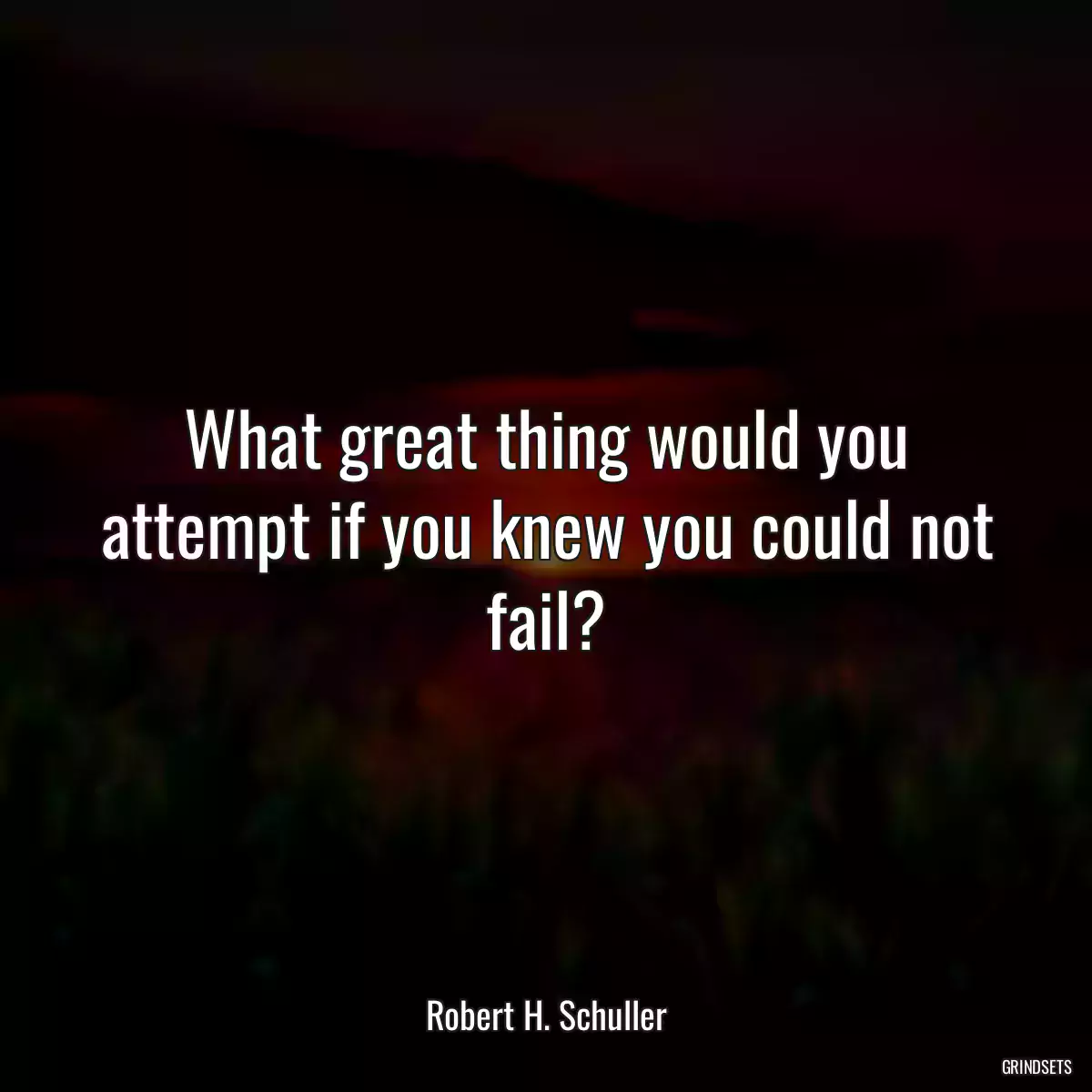 What great thing would you attempt if you knew you could not fail?