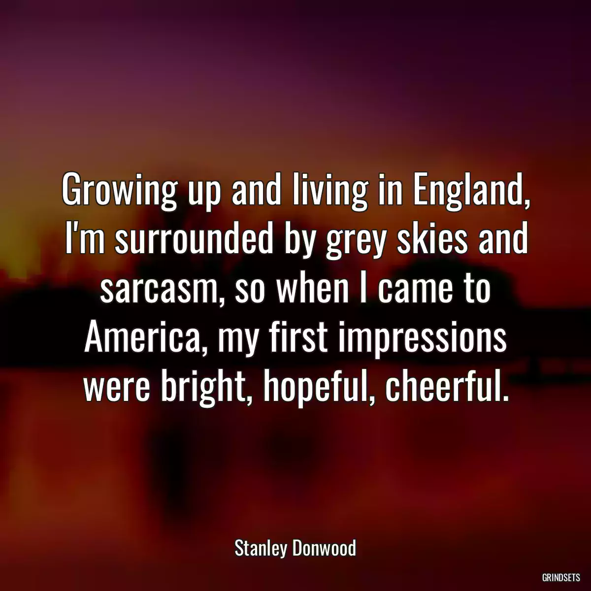 Growing up and living in England, I\'m surrounded by grey skies and sarcasm, so when I came to America, my first impressions were bright, hopeful, cheerful.