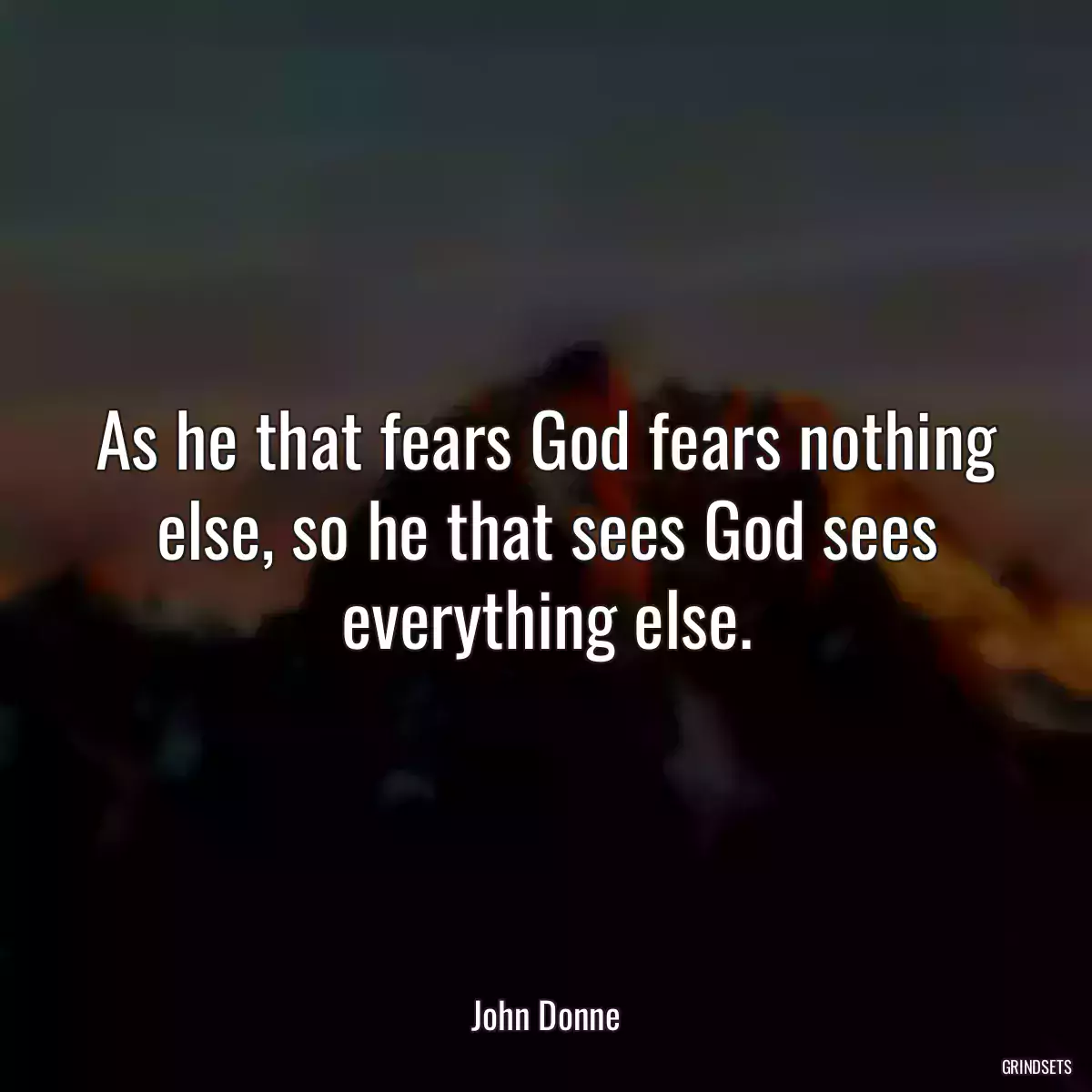 As he that fears God fears nothing else, so he that sees God sees everything else.