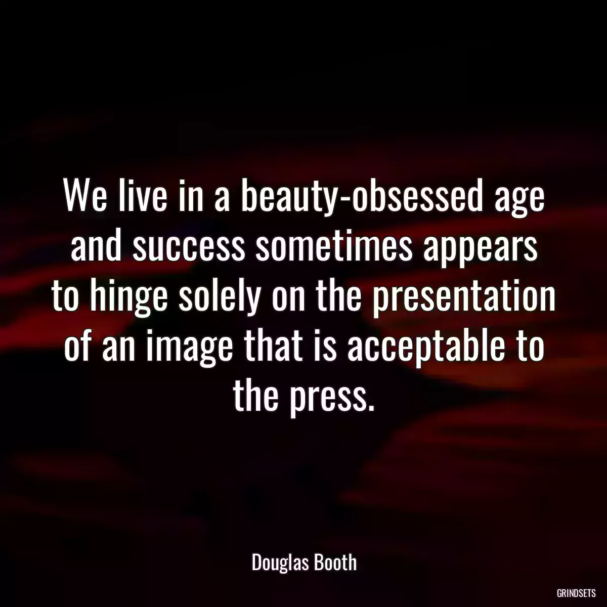 We live in a beauty-obsessed age and success sometimes appears to hinge solely on the presentation of an image that is acceptable to the press.