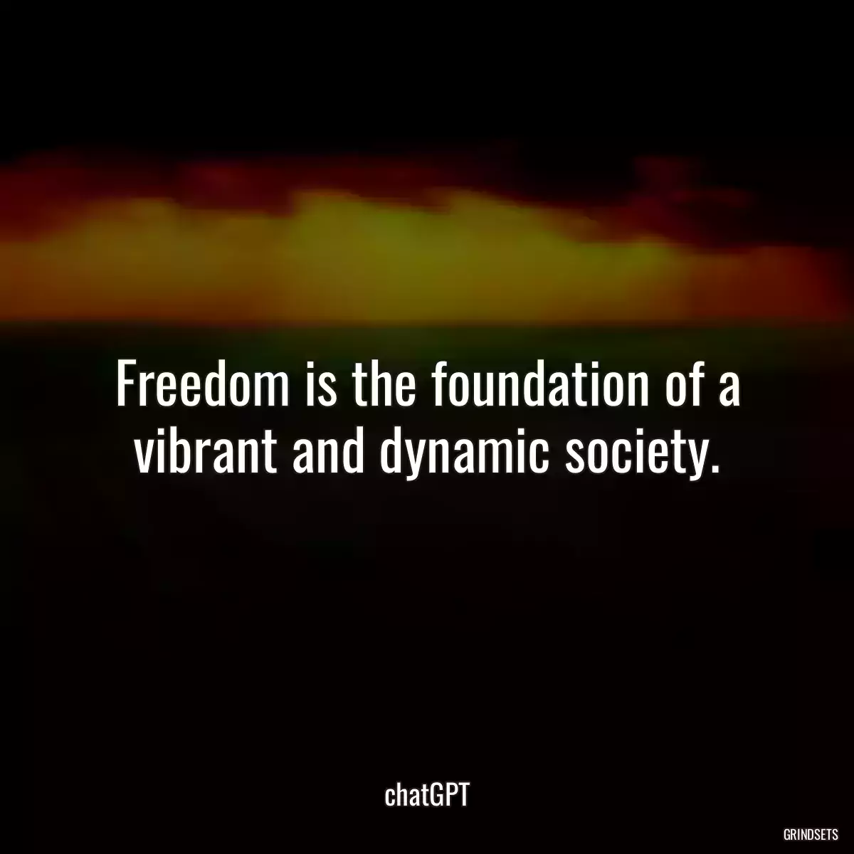 Freedom is the foundation of a vibrant and dynamic society.