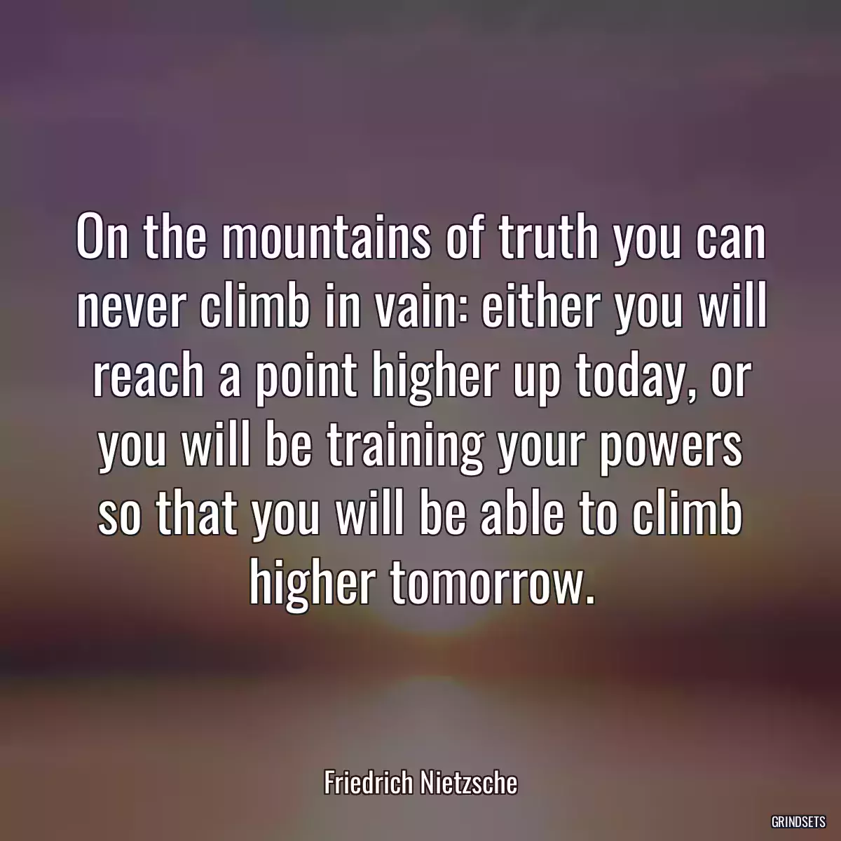 On the mountains of truth you can never climb in vain: either you will reach a point higher up today, or you will be training your powers so that you will be able to climb higher tomorrow.