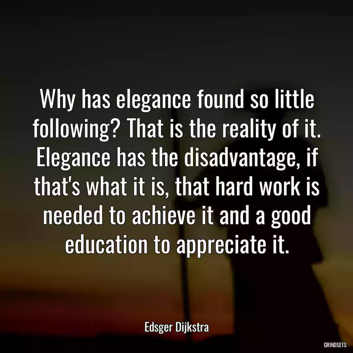 Why has elegance found so little following? That is the reality of it. Elegance has the disadvantage, if that\'s what it is, that hard work is needed to achieve it and a good education to appreciate it.