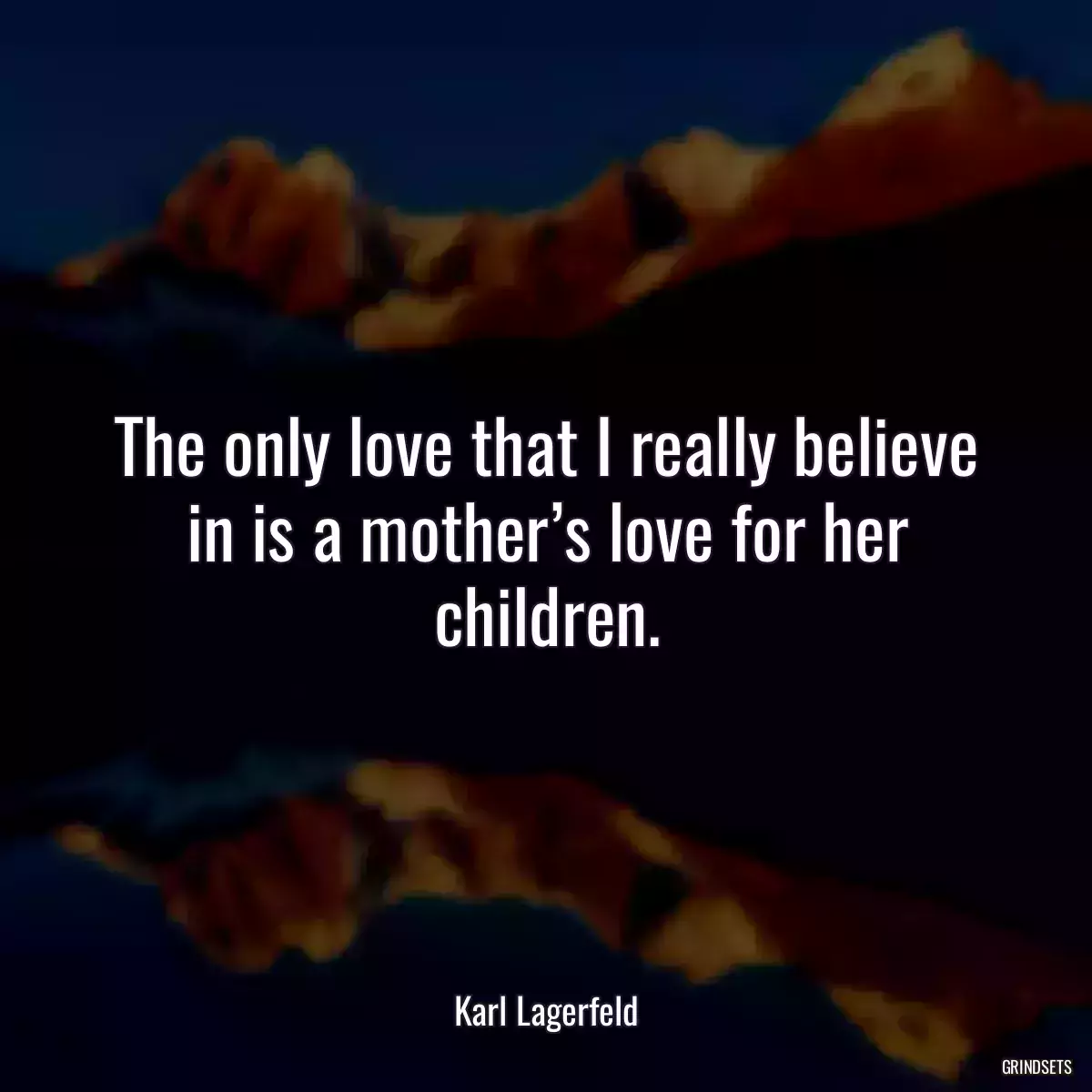 The only love that I really believe in is a mother’s love for her children.