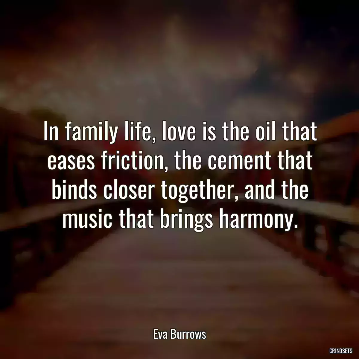 In family life, love is the oil that eases friction, the cement that binds closer together, and the music that brings harmony.