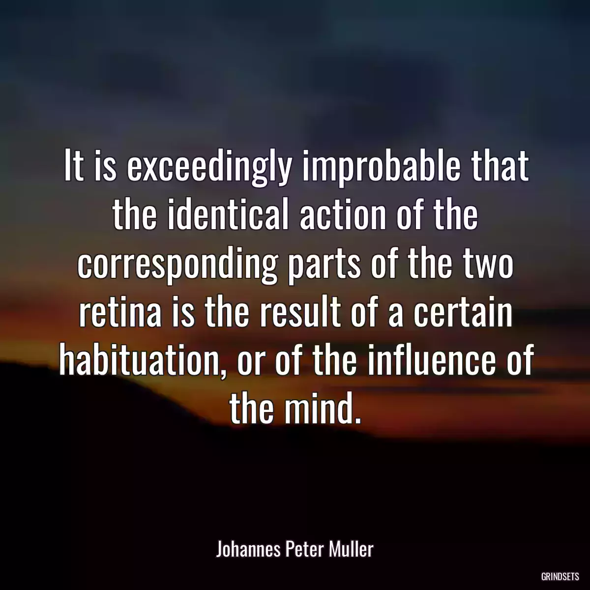 It is exceedingly improbable that the identical action of the corresponding parts of the two retina is the result of a certain habituation, or of the influence of the mind.