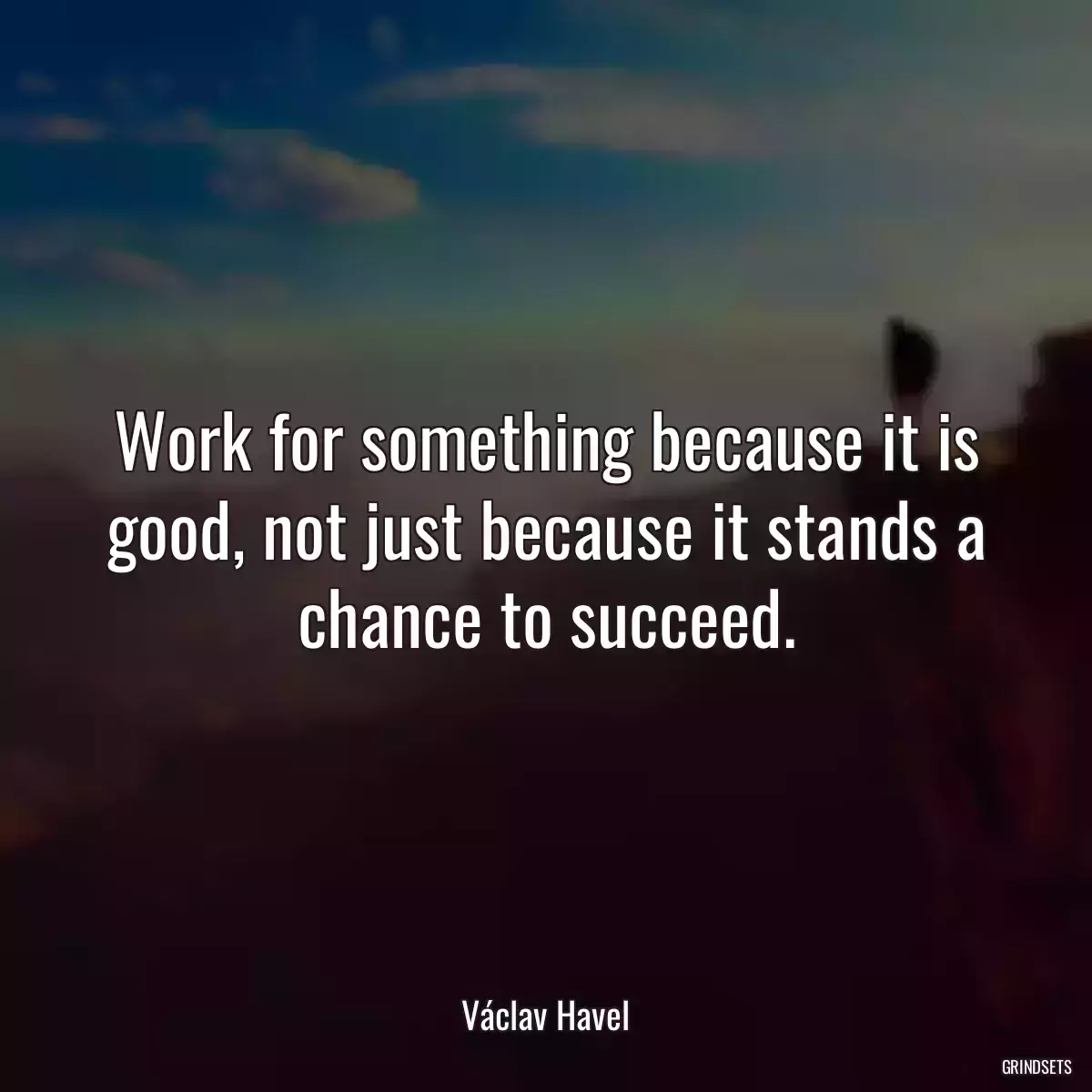 Work for something because it is good, not just because it stands a chance to succeed.