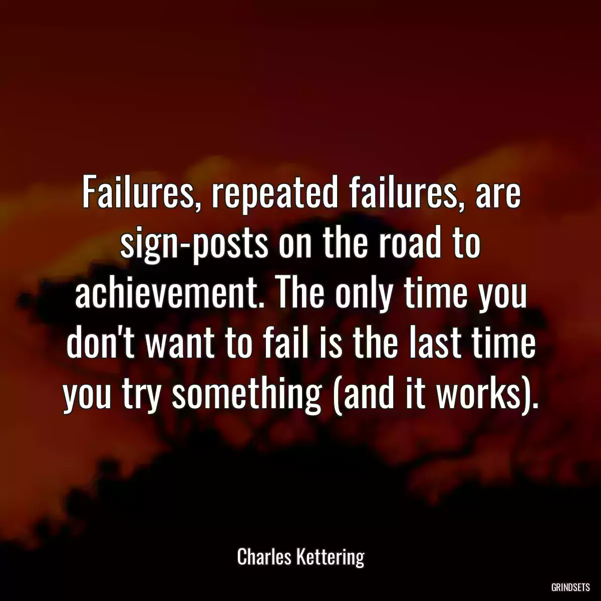 Failures, repeated failures, are sign-posts on the road to achievement. The only time you don\'t want to fail is the last time you try something (and it works).