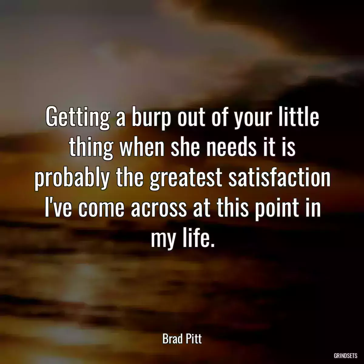 Getting a burp out of your little thing when she needs it is probably the greatest satisfaction I\'ve come across at this point in my life.