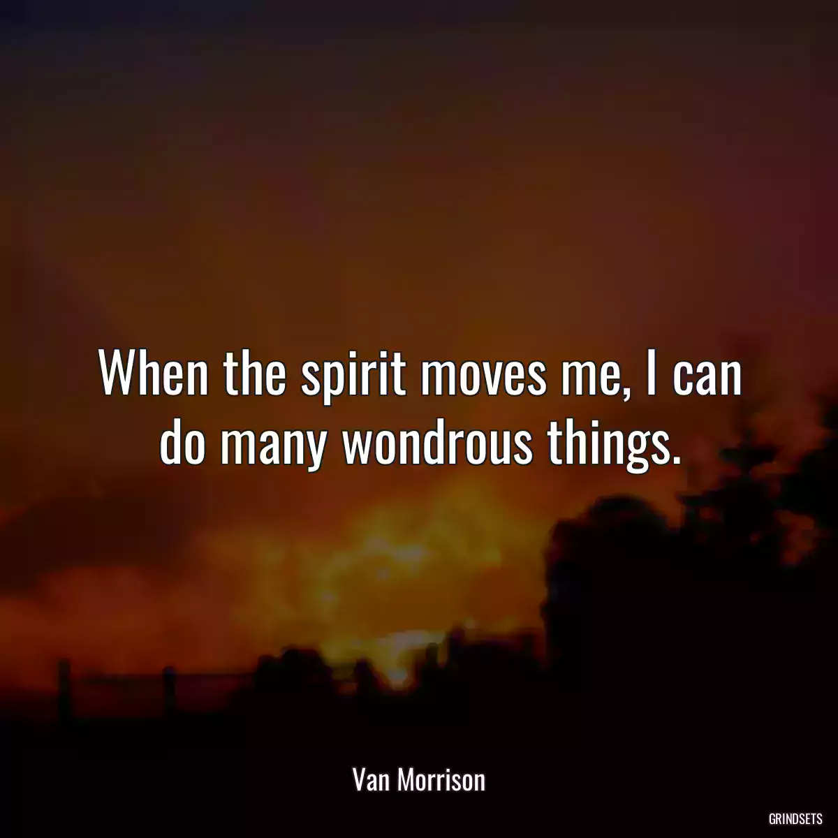 When the spirit moves me, I can do many wondrous things.