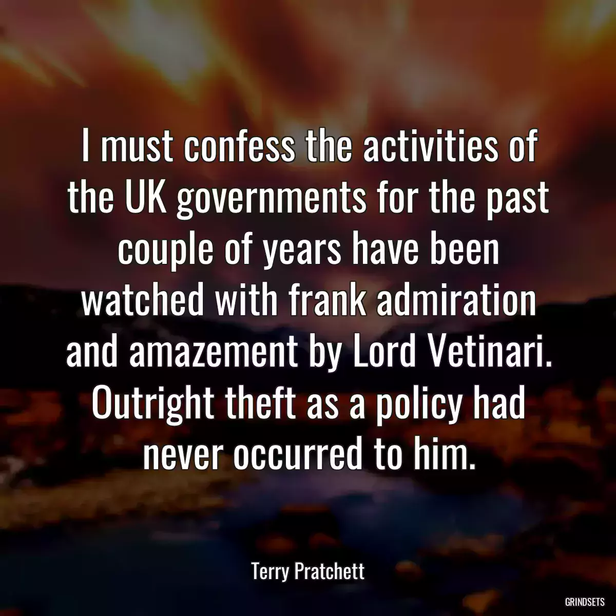 I must confess the activities of the UK governments for the past couple of years have been watched with frank admiration and amazement by Lord Vetinari. Outright theft as a policy had never occurred to him.