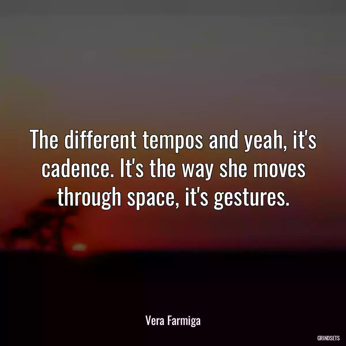 The different tempos and yeah, it\'s cadence. It\'s the way she moves through space, it\'s gestures.