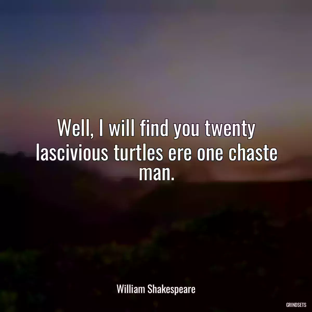 Well, I will find you twenty lascivious turtles ere one chaste man.