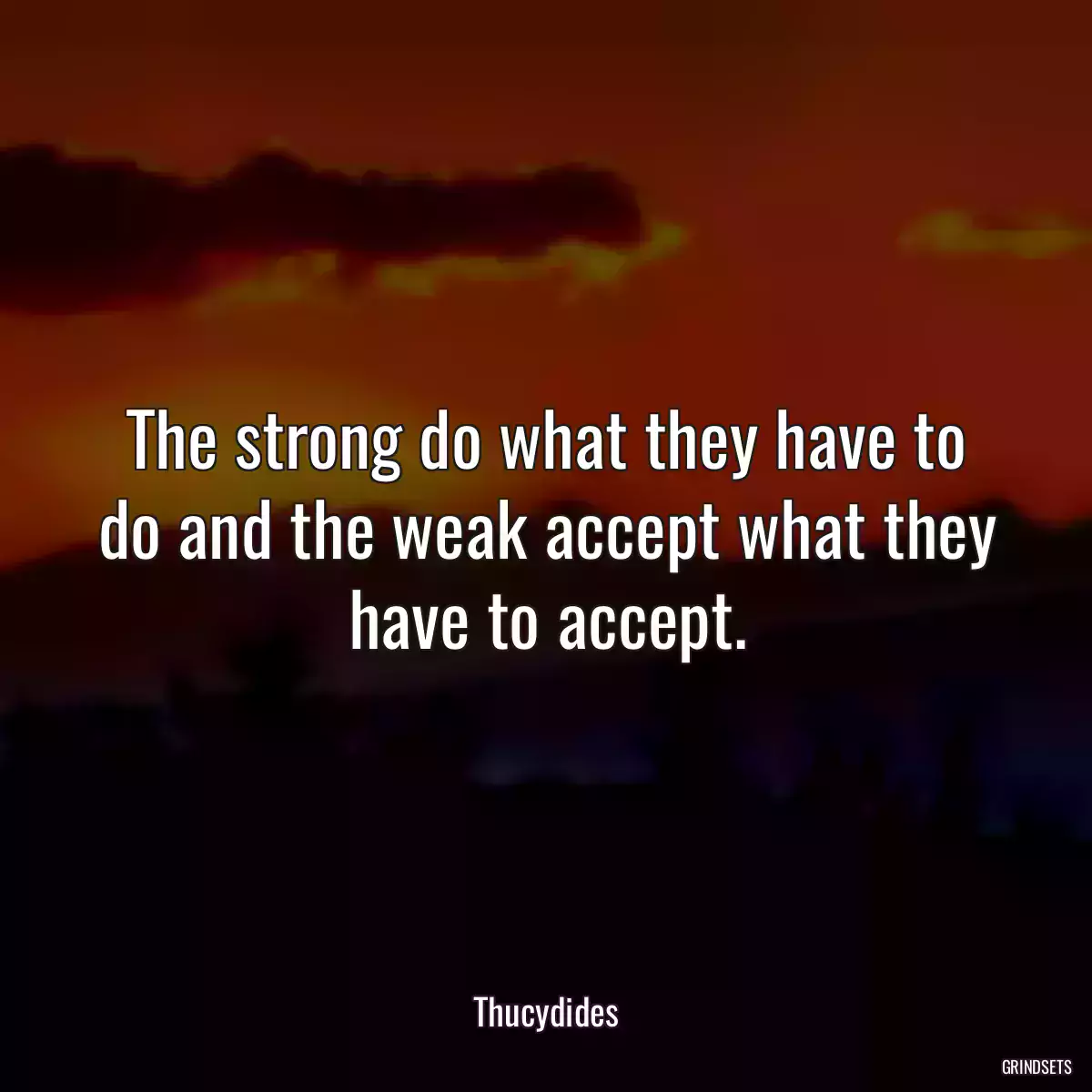 The strong do what they have to do and the weak accept what they have to accept.