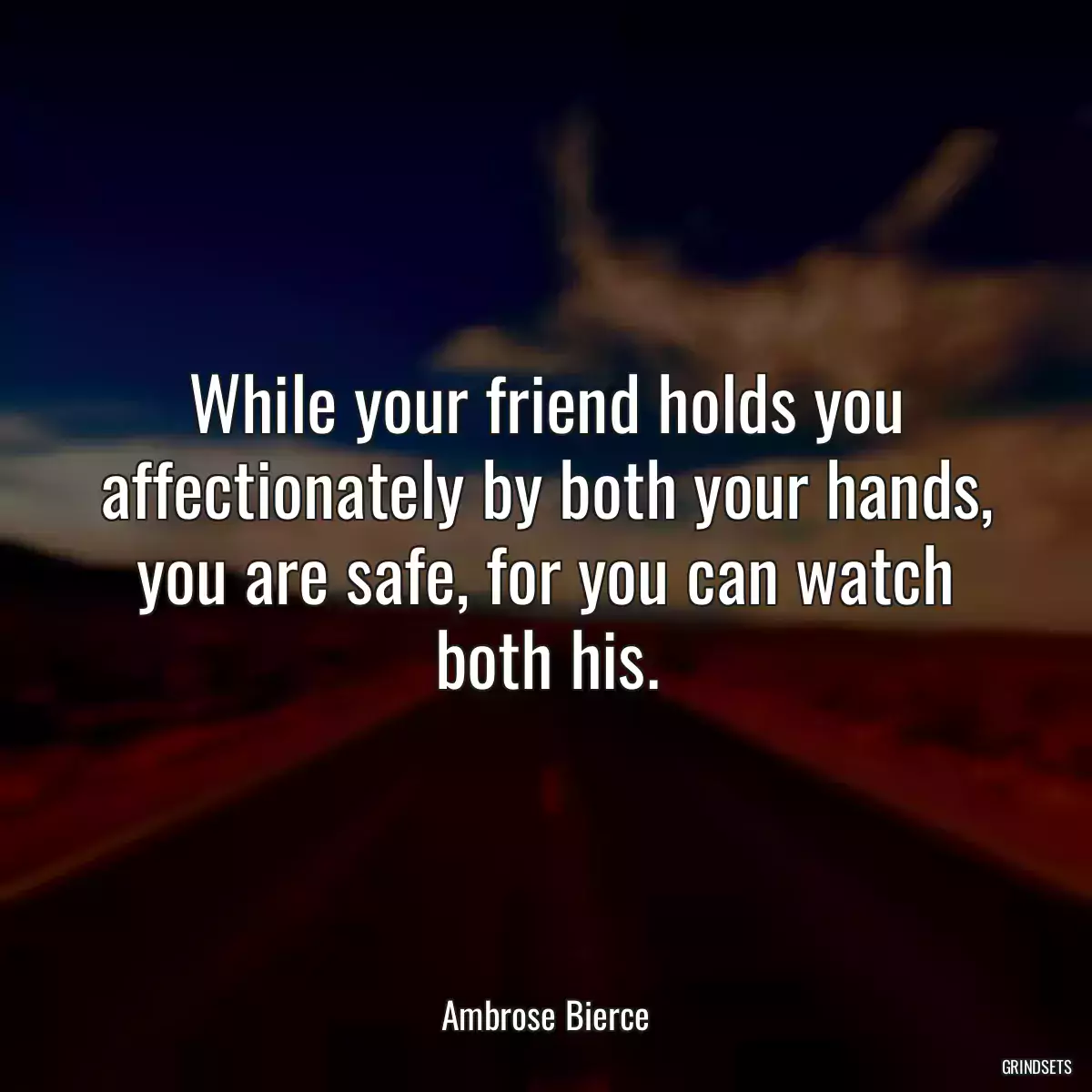 While your friend holds you affectionately by both your hands, you are safe, for you can watch both his.