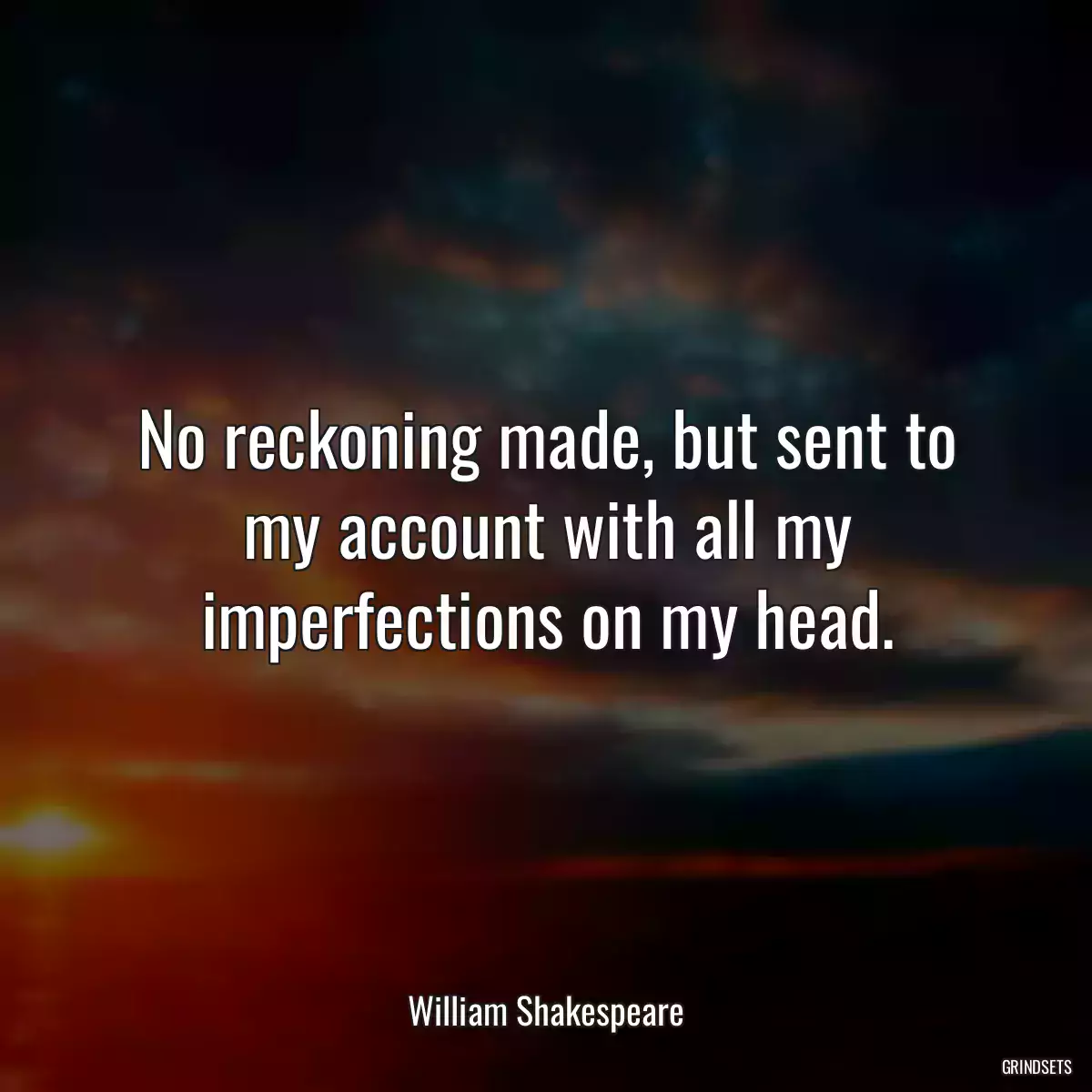 No reckoning made, but sent to my account with all my imperfections on my head.