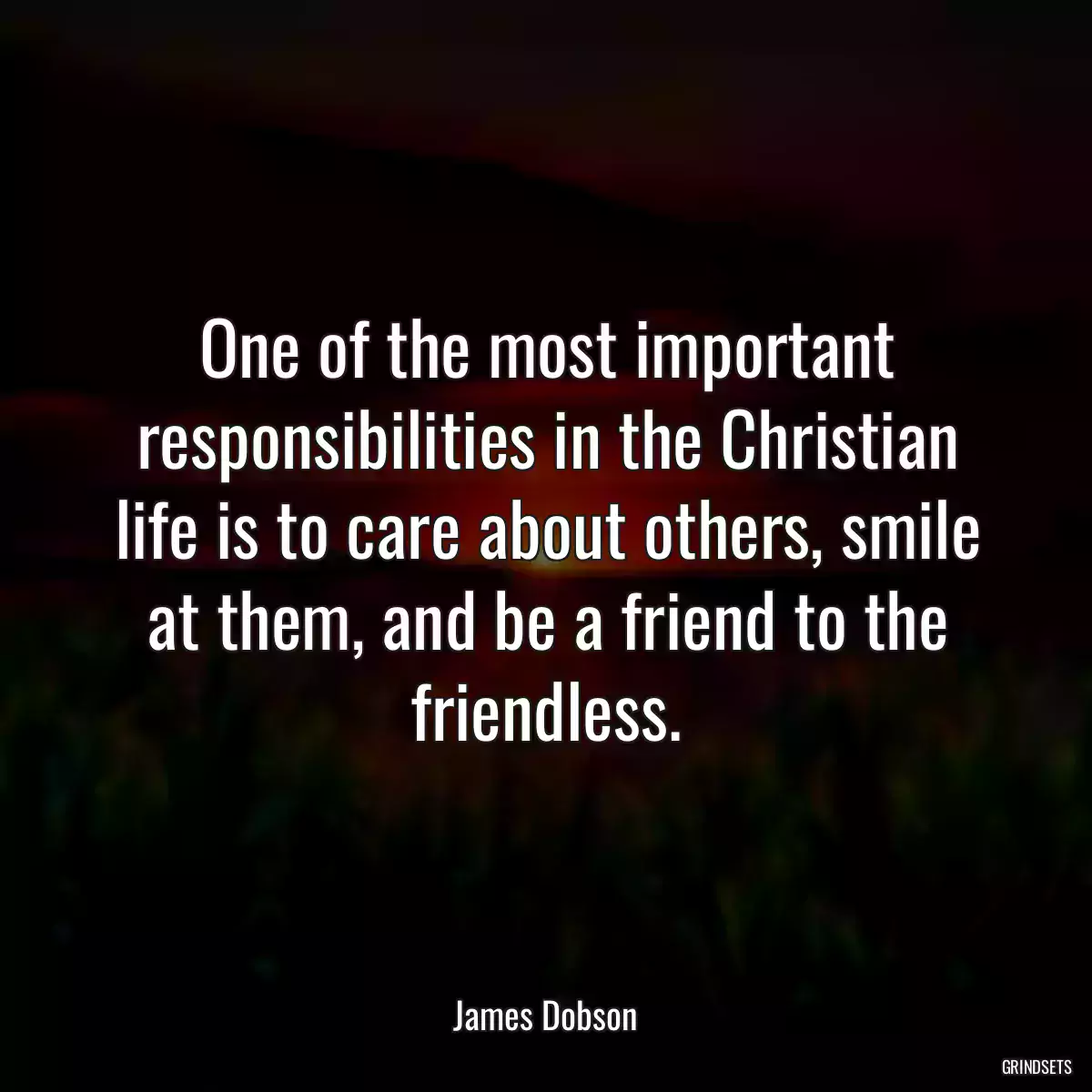 One of the most important responsibilities in the Christian life is to care about others, smile at them, and be a friend to the friendless.