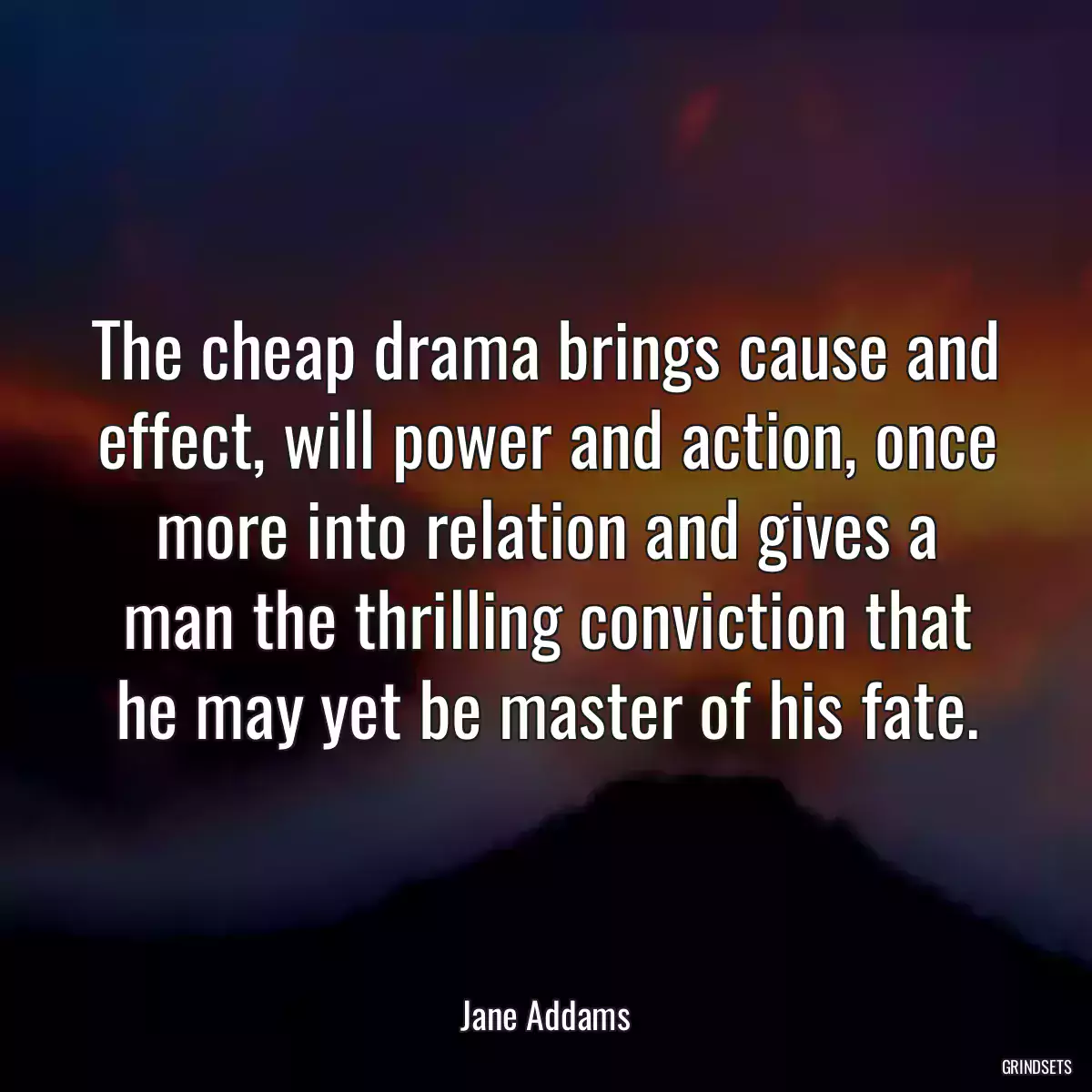 The cheap drama brings cause and effect, will power and action, once more into relation and gives a man the thrilling conviction that he may yet be master of his fate.