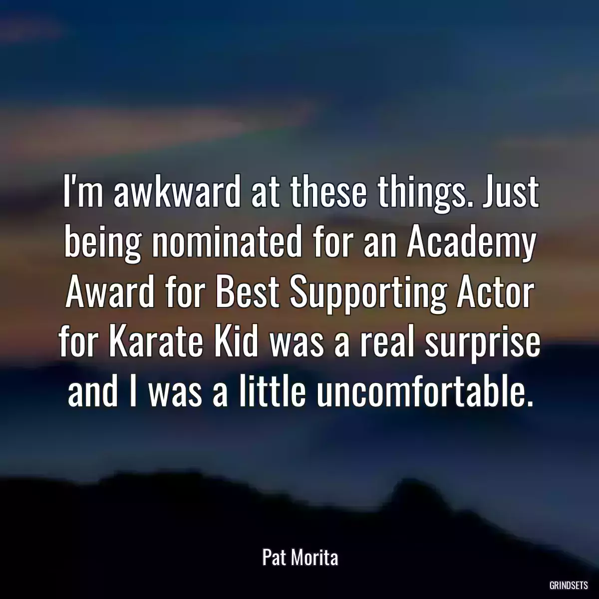 I\'m awkward at these things. Just being nominated for an Academy Award for Best Supporting Actor for Karate Kid was a real surprise and I was a little uncomfortable.