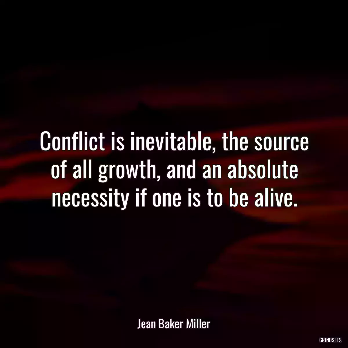 Conflict is inevitable, the source of all growth, and an absolute necessity if one is to be alive.