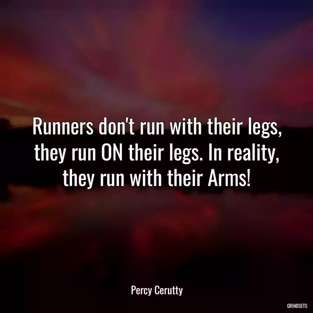 Runners don\'t run with their legs, they run ON their legs. In reality, they run with their Arms!