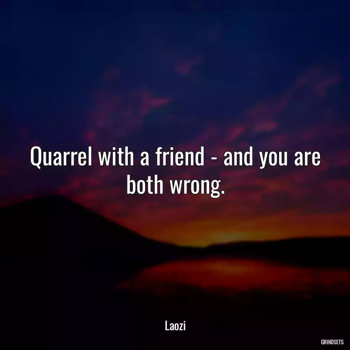 Quarrel with a friend - and you are both wrong.