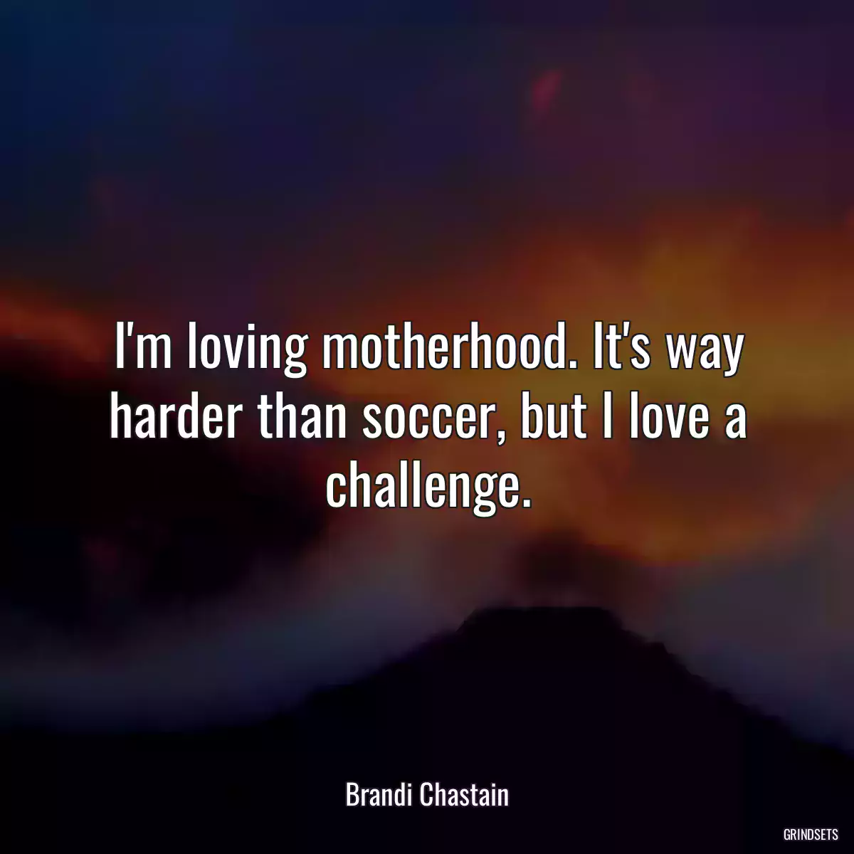 I\'m loving motherhood. It\'s way harder than soccer, but I love a challenge.