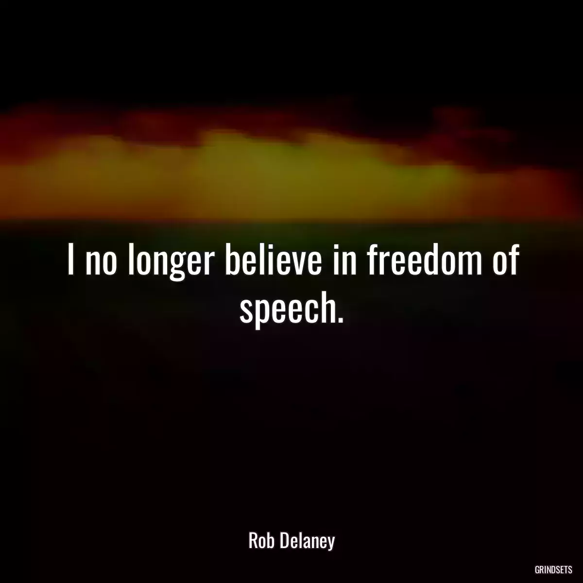 I no longer believe in freedom of speech.