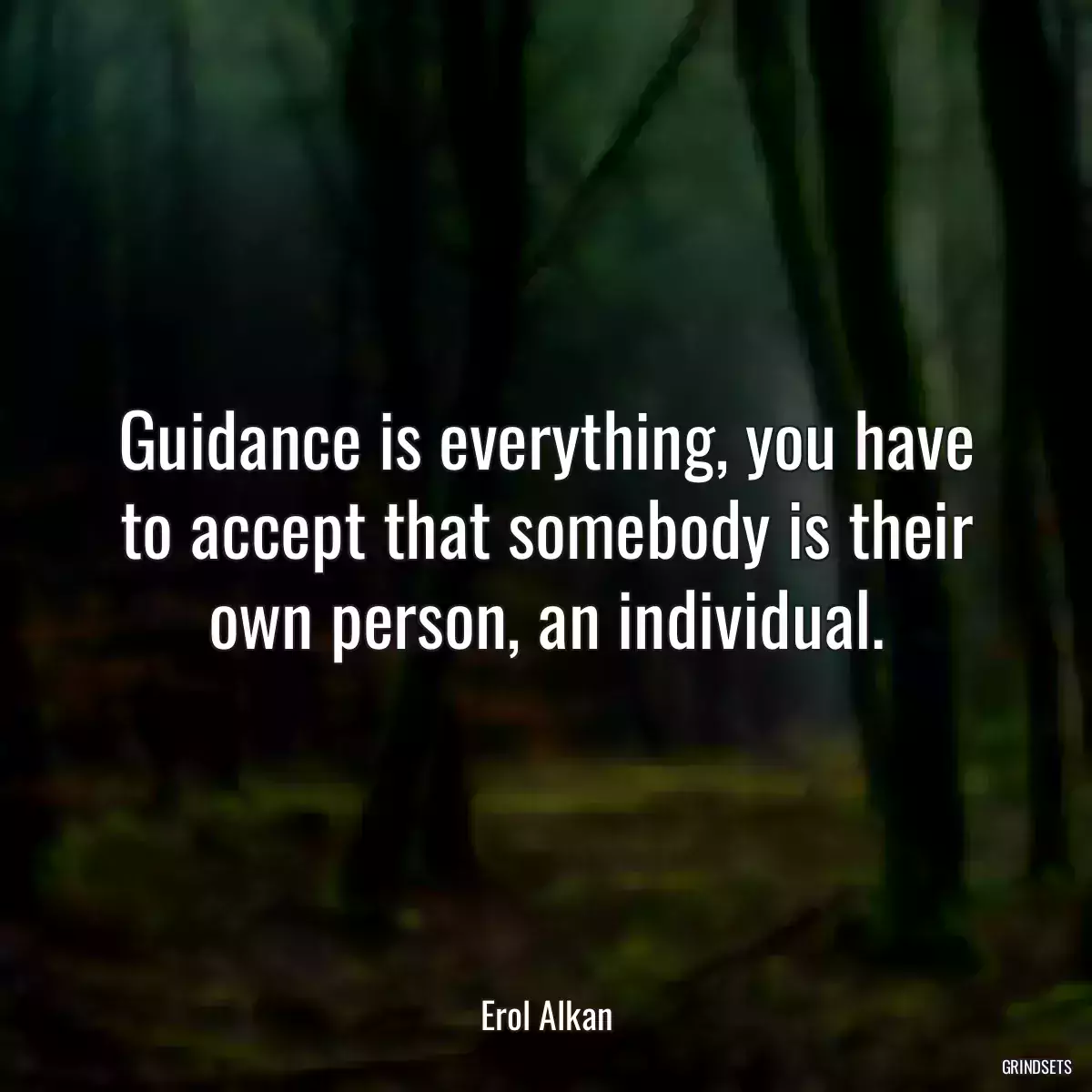 Guidance is everything, you have to accept that somebody is their own person, an individual.