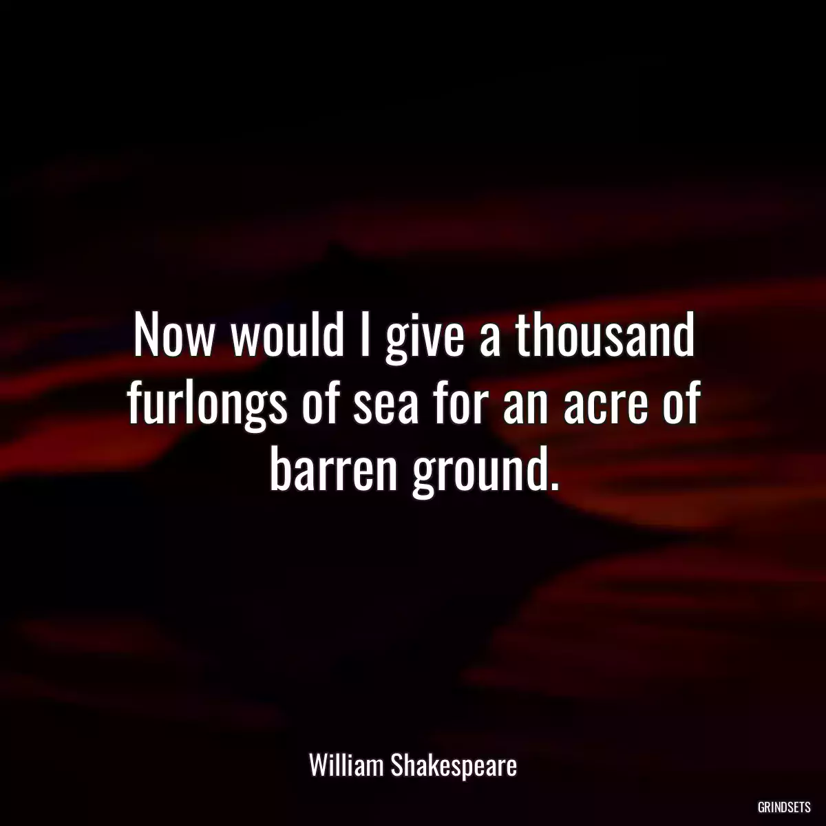 Now would I give a thousand furlongs of sea for an acre of barren ground.