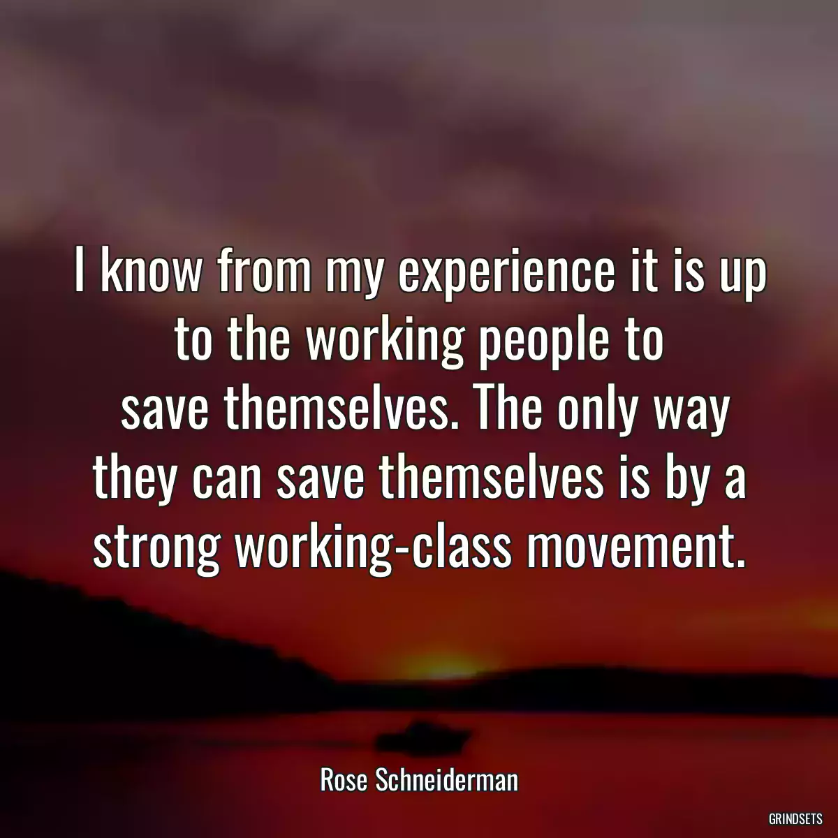 I know from my experience it is up to the working people to
 save themselves. The only way they can save themselves is by a strong working-class movement.