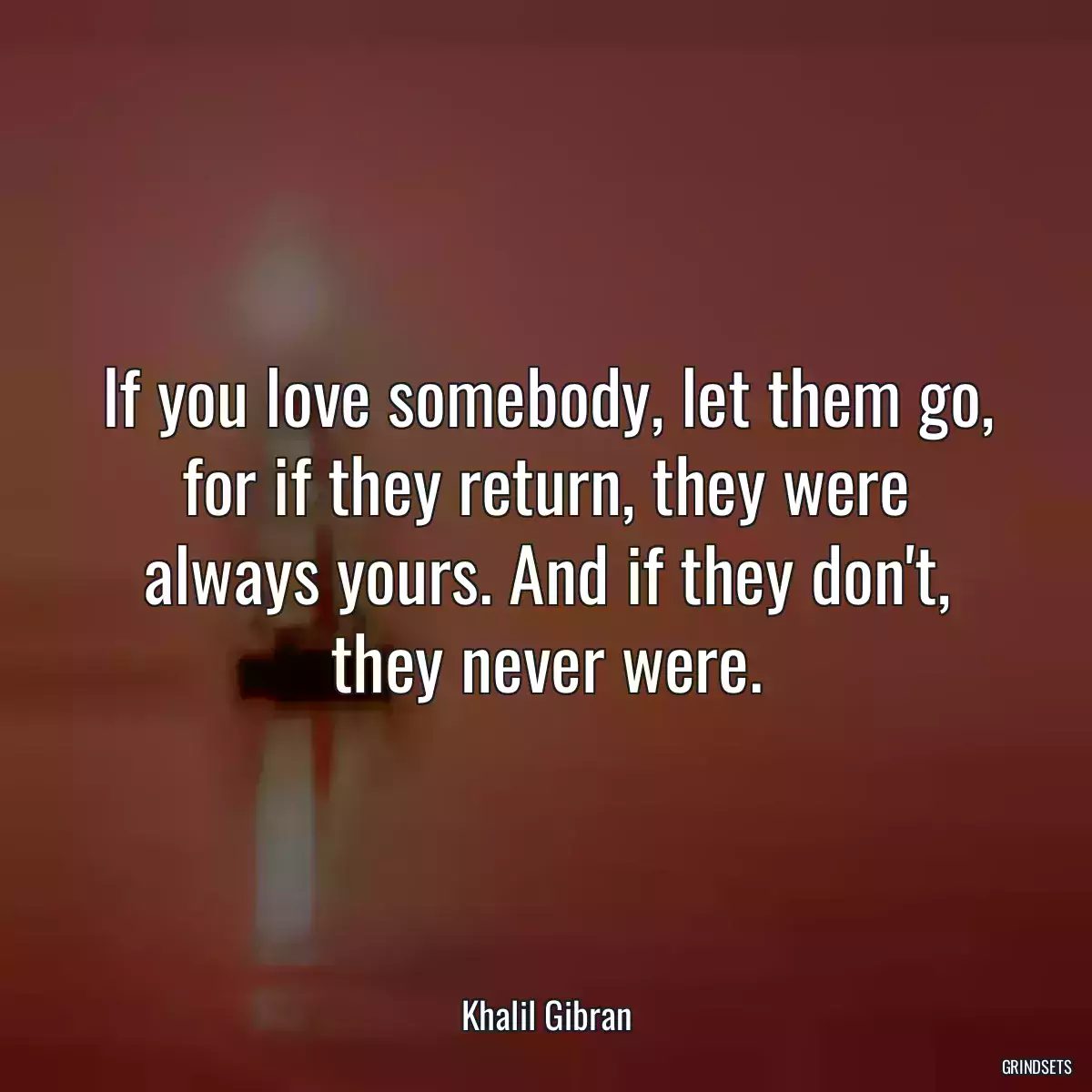 If you love somebody, let them go, for if they return, they were always yours. And if they don\'t, they never were.