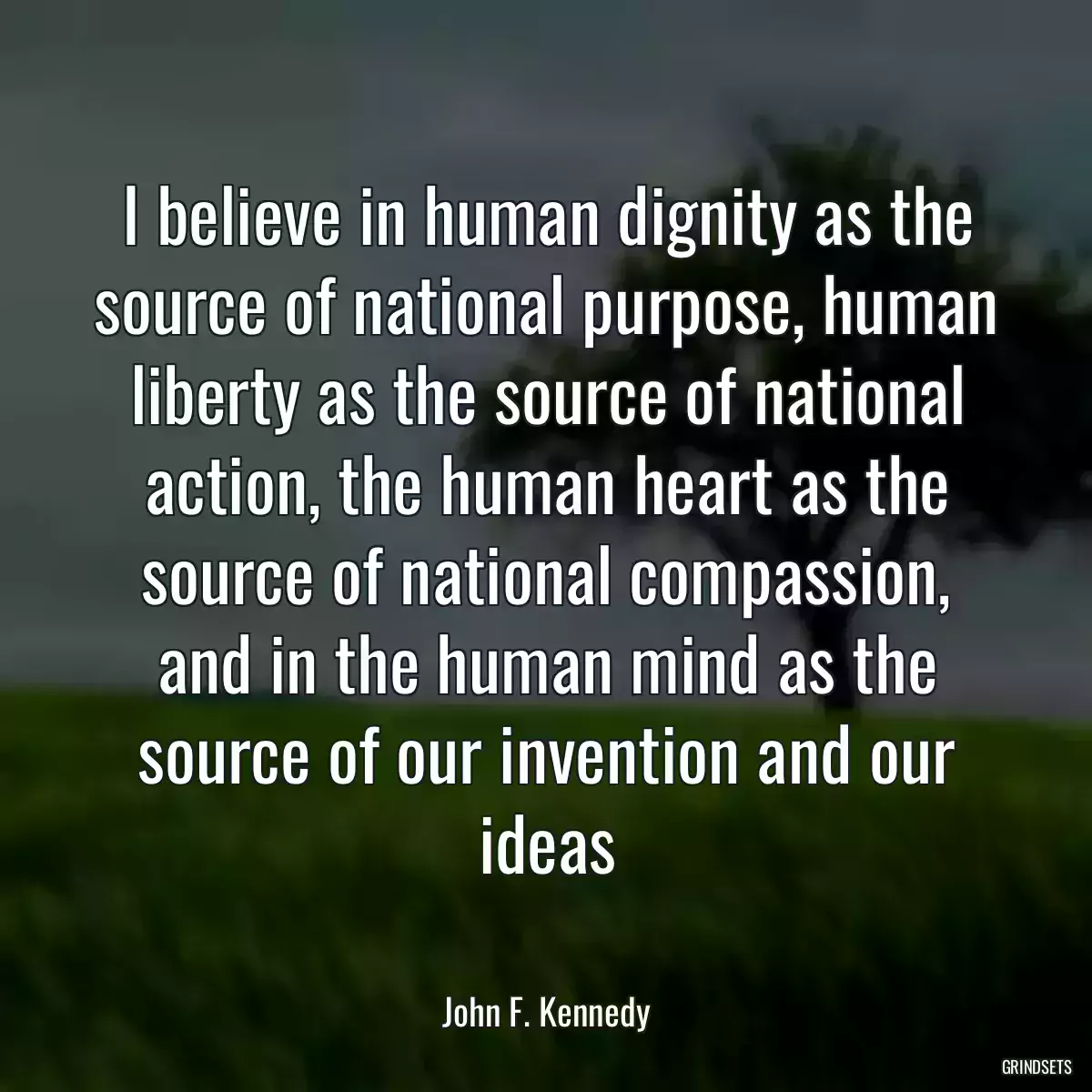 I believe in human dignity as the source of national purpose, human liberty as the source of national action, the human heart as the source of national compassion, and in the human mind as the source of our invention and our ideas