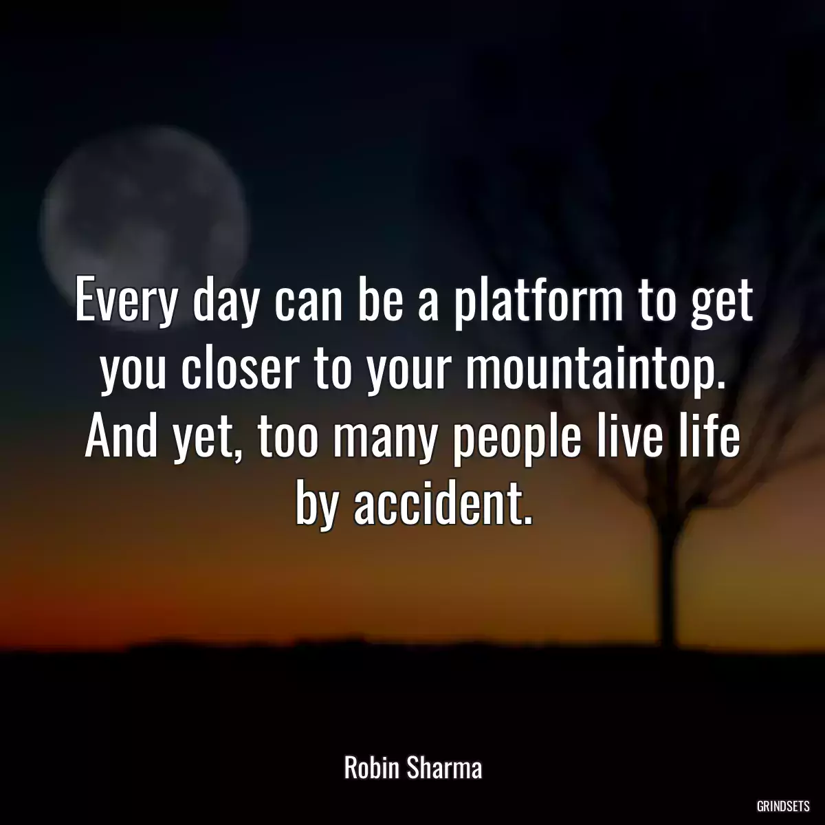 Every day can be a platform to get you closer to your mountaintop. And yet, too many people live life by accident.